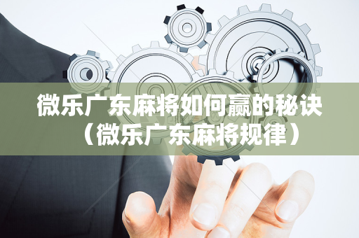 微乐广东麻将如何赢的秘诀（微乐广东麻将规律）