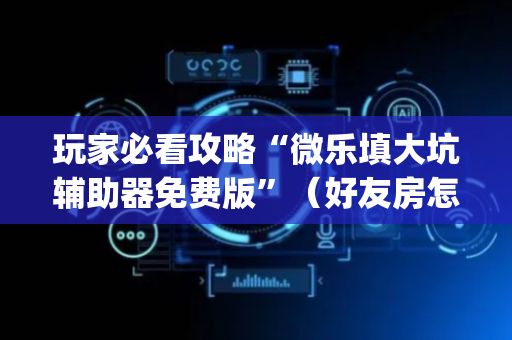 玩家必看攻略“微乐填大坑辅助器免费版”（好友房怎么才能赢)