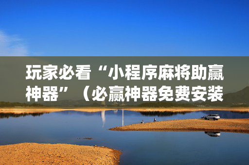 玩家必看“小程序麻将助赢神器”（必赢神器免费安装)