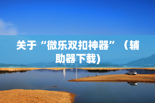 关于“微乐双扣神器”（辅助器下载)
