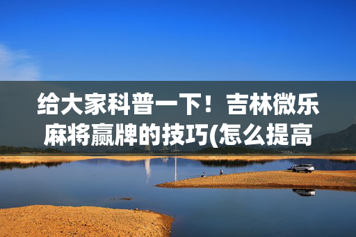 给大家科普一下！吉林微乐麻将赢牌的技巧(怎么提高胡牌率)