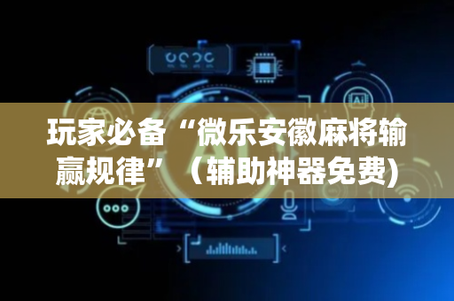 玩家必备“微乐安徽麻将输赢规律”（辅助神器免费)