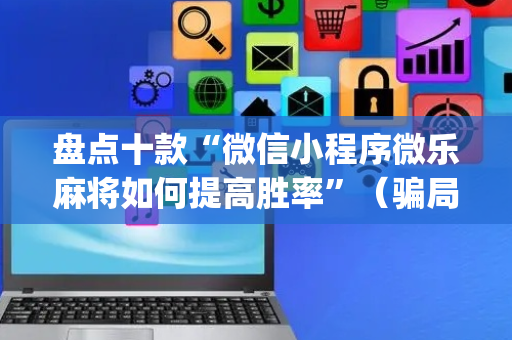 盘点十款“微信小程序微乐麻将如何提高胜率”（骗局大揭秘)