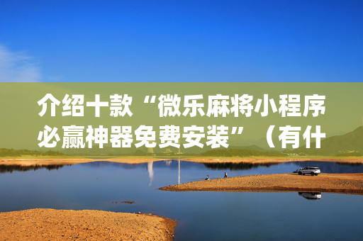 介绍十款“微乐麻将小程序必赢神器免费安装”（有什么诀窍)