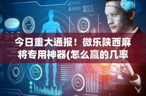今日重大通报！微乐陕西麻将专用神器(怎么赢的几率大)