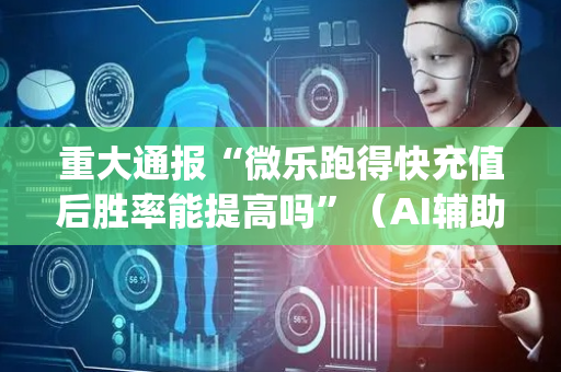 重大通报“微乐跑得快充值后胜率能提高吗”（AI辅助胡牌规则)