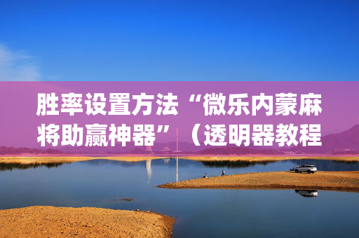 胜率设置方法“微乐内蒙麻将助赢神器”（透明器教程)