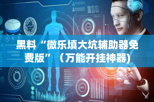 黑料“微乐填大坑辅助器免费版”（万能开挂神器)