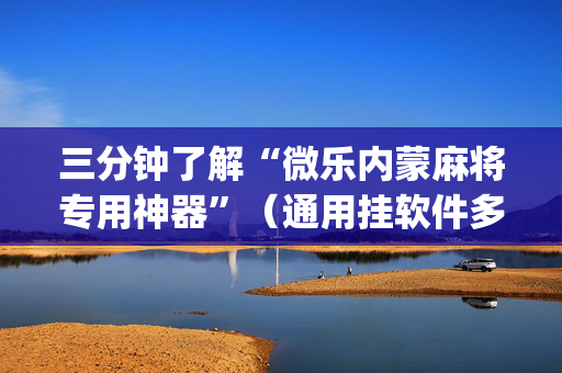 三分钟了解“微乐内蒙麻将专用神器”（通用挂软件多少钱)