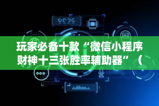 玩家必备十款“微信小程序财神十三张胜率辅助器”（自建房胜负规律)