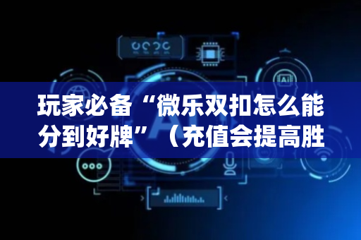 玩家必备“微乐双扣怎么能分到好牌”（充值会提高胜率么)