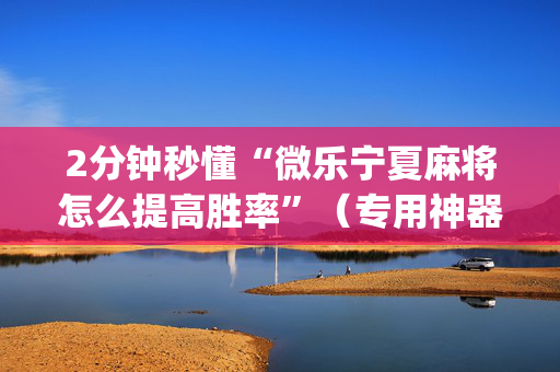 2分钟秒懂“微乐宁夏麻将怎么提高胜率”（专用神器)