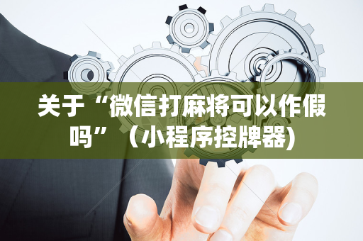 关于“微信打麻将可以作假吗”（小程序控牌器)