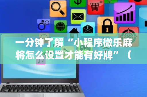 一分钟了解“小程序微乐麻将怎么设置才能有好牌”（充值会提高胜率么)