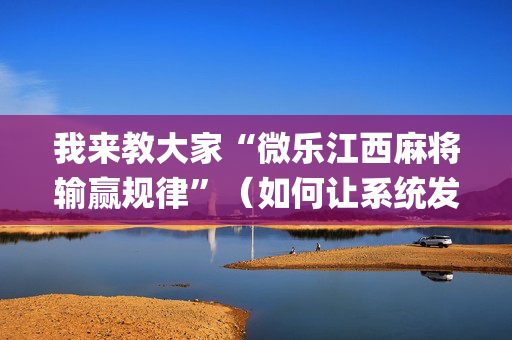 我来教大家“微乐江西麻将输赢规律”（如何让系统发好牌)