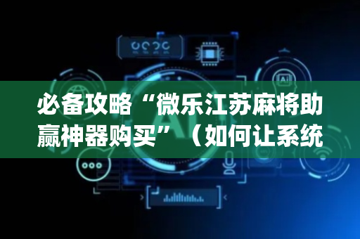 必备攻略“微乐江苏麻将助赢神器购买”（如何让系统发好牌)