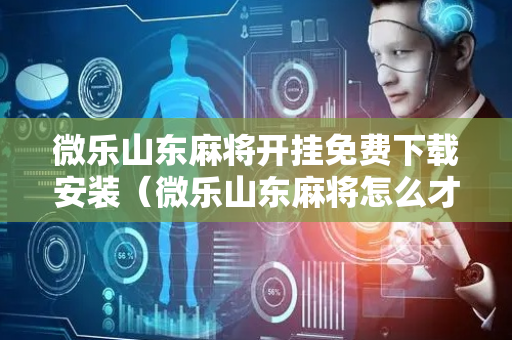 微乐山东麻将开挂免费下载安装（微乐山东麻将怎么才能常赢）