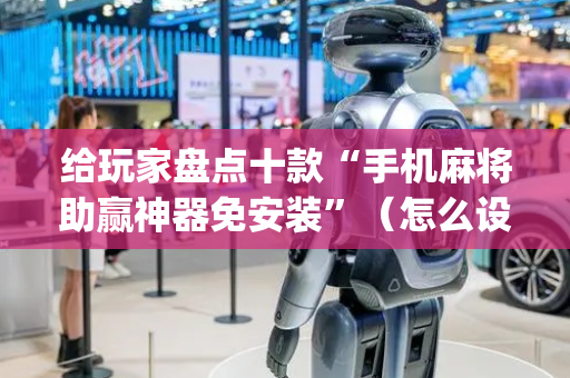 给玩家盘点十款“手机麻将助赢神器免安装”（怎么设置才能赢)