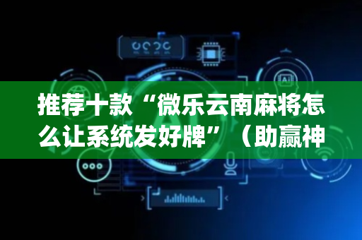 推荐十款“微乐云南麻将怎么让系统发好牌”（助赢神器)