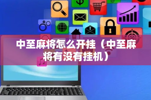 中至麻将怎么开挂（中至麻将有没有挂机）