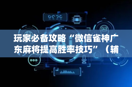 玩家必备攻略“微信雀神广东麻将提高胜率技巧”（辅助神器免费)
