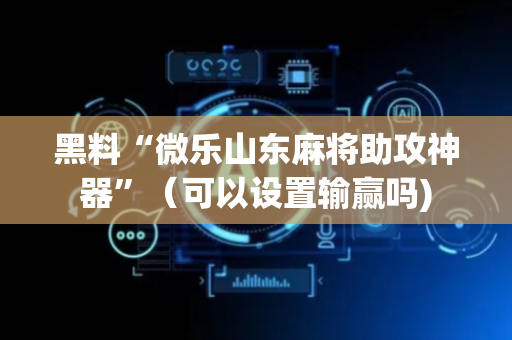 黑料“微乐山东麻将助攻神器”（可以设置输赢吗)