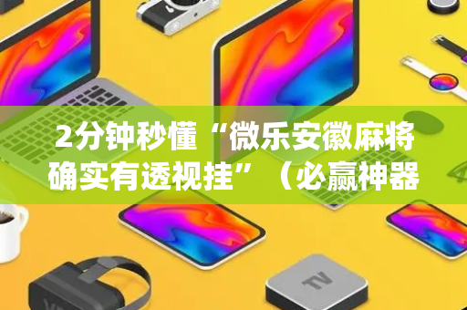 2分钟秒懂“微乐安徽麻将确实有透视挂”（必赢神器辅助器)