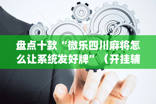 盘点十款“微乐四川麻将怎么让系统发好牌”（开挂辅助器脚本)