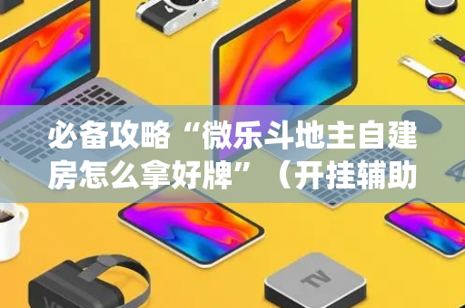 必备攻略“微乐斗地主自建房怎么拿好牌”（开挂辅助器脚本)