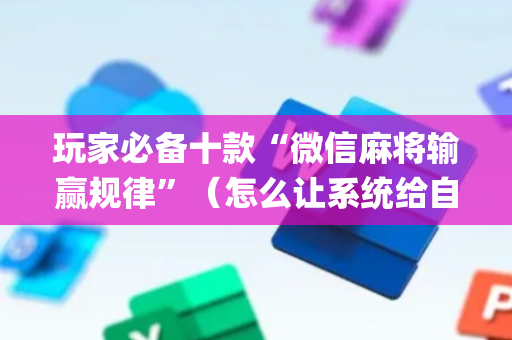玩家必备十款“微信麻将输赢规律”（怎么让系统给自己好牌)