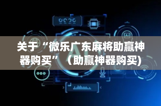 关于“微乐广东麻将助赢神器购买”（助赢神器购买)