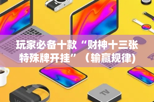 玩家必备十款“财神十三张特殊牌开挂”（输赢规律)