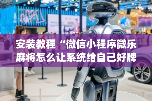 安装教程“微信小程序微乐麻将怎么让系统给自己好牌”（如何提高胜率)