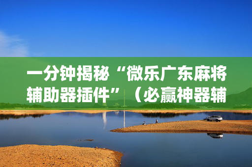 一分钟揭秘“微乐广东麻将辅助器插件”（必赢神器辅助器)