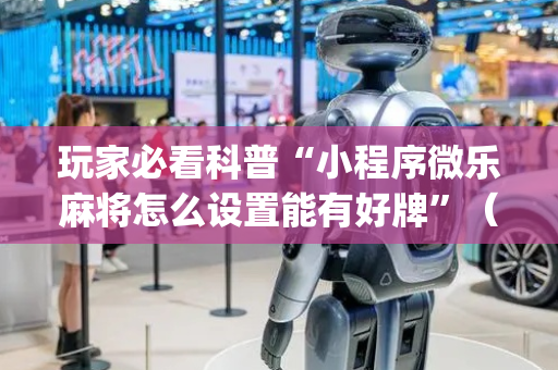 玩家必看科普“小程序微乐麻将怎么设置能有好牌”（输赢跟id号有关系吗)