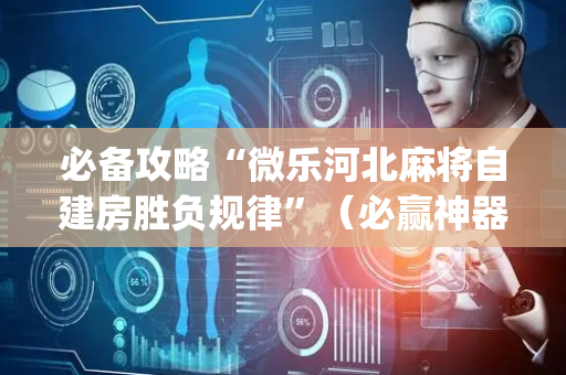必备攻略“微乐河北麻将自建房胜负规律”（必赢神器)