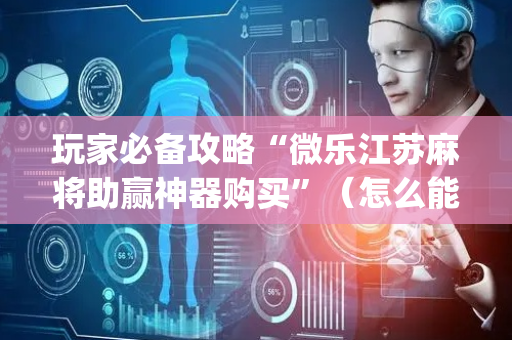 玩家必备攻略“微乐江苏麻将助赢神器购买”（怎么能得到好牌)
