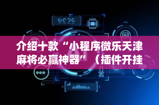 介绍十款“小程序微乐天津麻将必赢神器”（插件开挂免费AI)