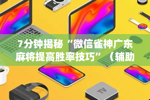 7分钟揭秘“微信雀神广东麻将提高胜率技巧”（辅助器下载)