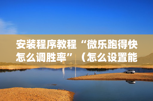 安装程序教程“微乐跑得快怎么调胜率”（怎么设置能有好牌)