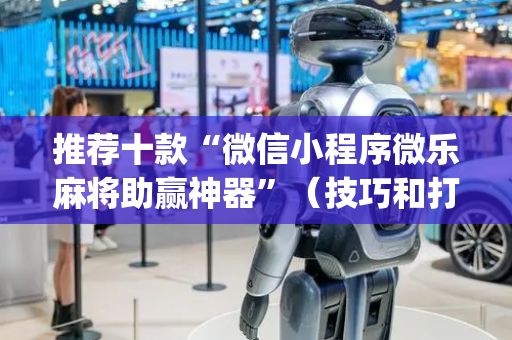 推荐十款“微信小程序微乐麻将助赢神器”（技巧和打好牌方法)