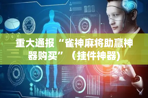 重大通报“雀神麻将助赢神器购买”（挂件神器)