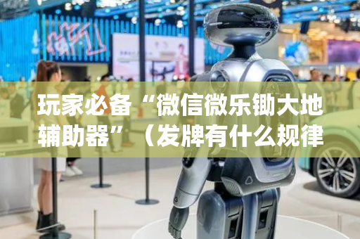 玩家必备“微信微乐锄大地辅助器”（发牌有什么规律吗)