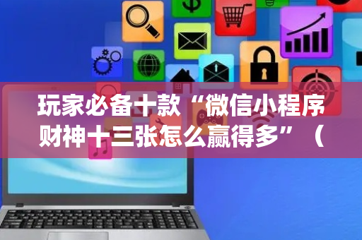 玩家必备十款“微信小程序财神十三张怎么赢得多”（有什么规律)