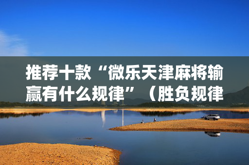 推荐十款“微乐天津麻将输赢有什么规律”（胜负规律拿好牌)