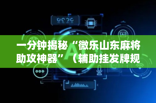 一分钟揭秘“微乐山东麻将助攻神器”（辅助挂发牌规律)