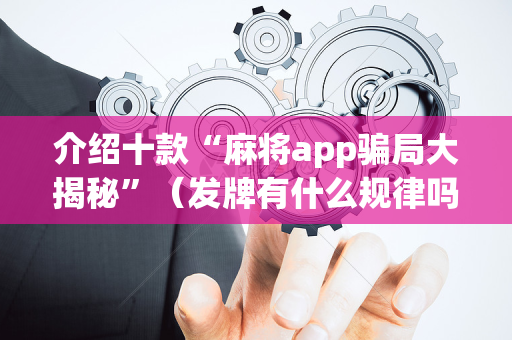 介绍十款“麻将app骗局大揭秘”（发牌有什么规律吗)