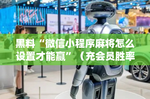 黑料“微信小程序麻将怎么设置才能赢”（充会员胜率高)