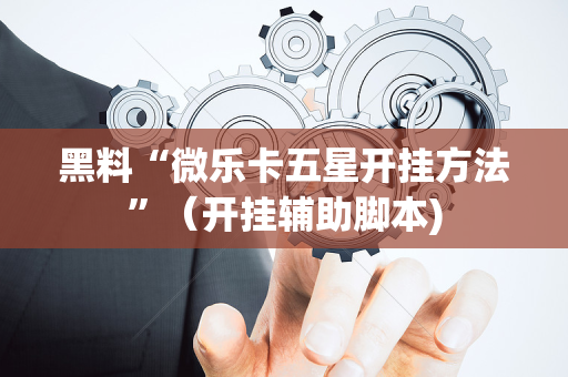 黑料“微乐卡五星开挂方法”（开挂辅助脚本)