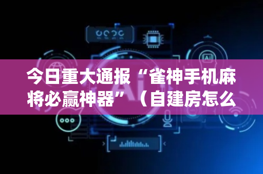 今日重大通报“雀神手机麻将必赢神器”（自建房怎么拿好牌)